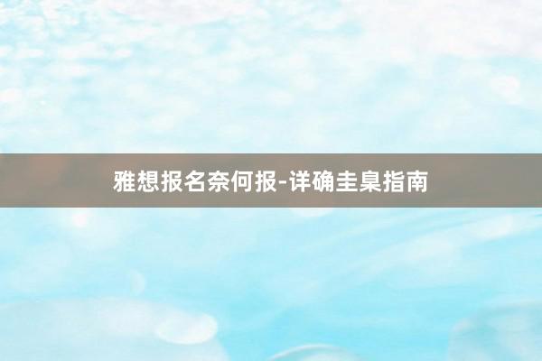 雅想报名奈何报-详确圭臬指南