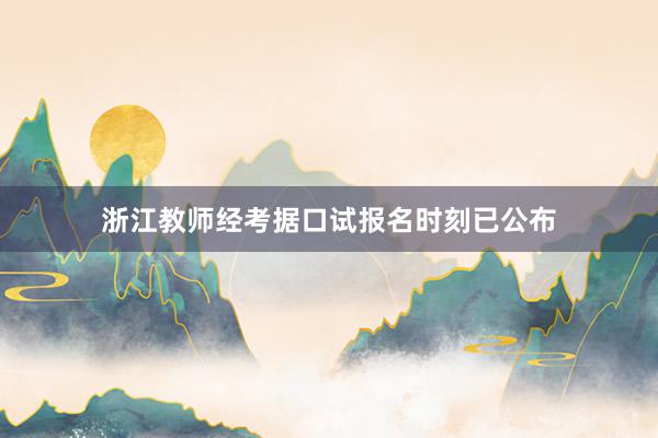 浙江教师经考据口试报名时刻已公布