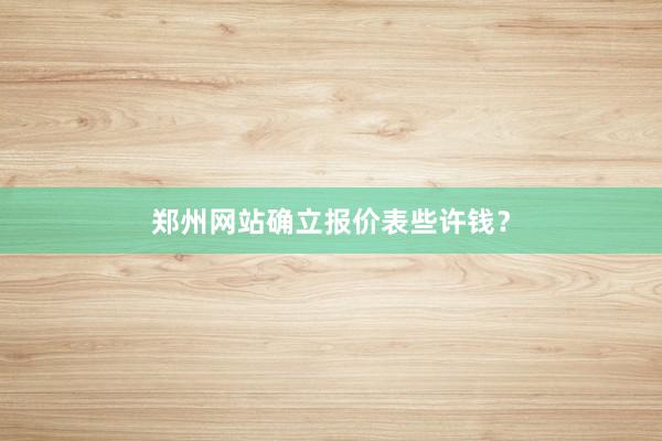 郑州网站确立报价表些许钱？