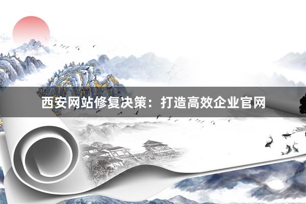 西安网站修复决策：打造高效企业官网