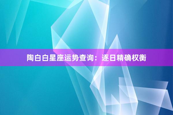 陶白白星座运势查询：逐日精确权衡