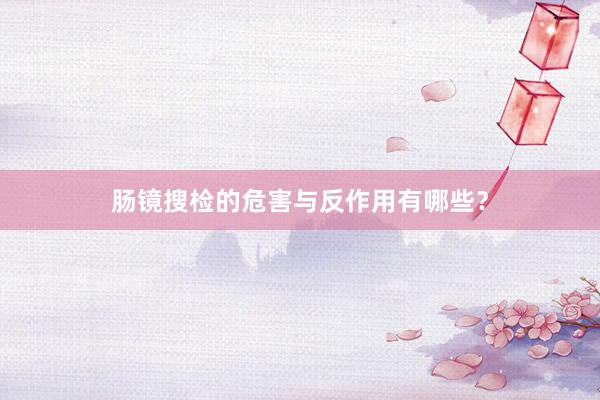 肠镜搜检的危害与反作用有哪些？